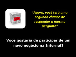 ”Agora,	
  você	
  terá	
  uma	
  
segunda	
  chance	
  de	
  
responder	
  a	
  mesma	
  
pergunta”	
  
Você gostaria de participar de um
novo negócio na Internet? 	
  
 