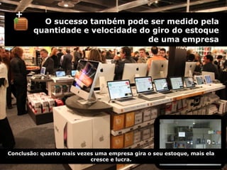 O sucesso também pode ser medido pela
quantidade e velocidade do giro do estoque
de uma empresa	
  
+	
  
Conclusão: quanto mais vezes uma empresa gira o seu estoque, mais ela
cresce e lucra.
 