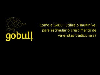 Como a GoBull utiliza o multinível
para estimular o crescimento de
varejistas tradicionais? 	
  
 