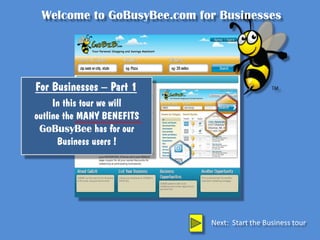 Welcome to GoBusyBee.com for Businesses




For Businesses – Part 1
     In this tour we will
outline the MANY BENEFITS
 GoBusyBee has for our
      Business users !




                            Next: Start the Business tour
 
