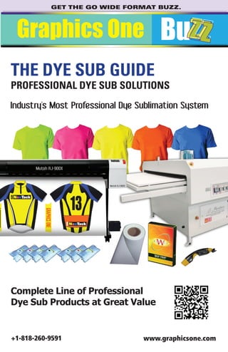 GET THE GO WIDE FORMAT BUZZ.
BuzzGraphics One
+1-818-260-9591 www.graphicsone.com
THE DYE SUB GUIDE
PROFESSIONAL DYE SUB SOLUTIONS
Industry’s Most Professional Dye Sublimation System
Complete Line of Professional
Dye Sub Products at Great Value
 