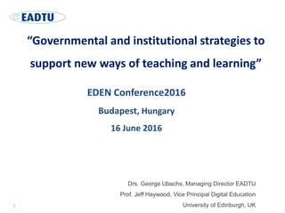 EDEN Conference2016
Budapest, Hungary
16 June 2016
Drs. George Ubachs, Managing Director EADTU
Prof. Jeff Haywood, Vice Principal Digital Education
University of Edinburgh, UK
“Governmental and institutional strategies to
support new ways of teaching and learning”
1
 