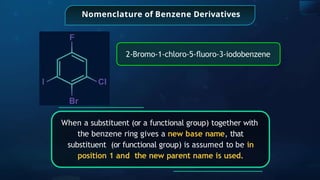 Nomenclature of Benzene Derivatives
2-Bromo-1-chloro-5-ﬂuoro-3-iodobenzene
When a substituent (or a functional group) together with
the benzene ring gives a new base name, that
substituent (or functional group) is assumed to be in
position 1 and the new parent name is used.
 
