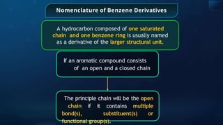 Nomenclature of Benzene Derivatives
A hydrocarbon composed of one saturated
chain and one benzene ring is usually named
as a derivative of the larger structural unit.
If an aromatic compound consists
of an open and a closed chain
The principle chain will be the open
chain if it contains multiple
bond(s), substituent(s) or
functional group(s).
 
