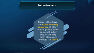 Stereo Isomers
Isomers that have
the same bonding
sequence of atoms
& groups but differ
from each other
only in the way
their atoms are
oriented in space
 