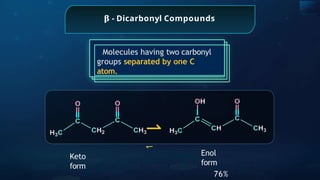 𝛃 - Dicarbonyl Compounds
Keto
form
⇀
↽
Molecules having two carbonyl
groups separated by one C
atom.
Enol
form
76%
 