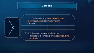 Carbene
Which has two valence electrons
distributed among two non-bonding
orbitals.
Carbenes are neutral reaction
intermediates having bivalent
carbon
 