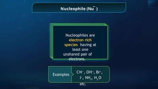 Nucleophile (Nu )
Nucleophiles are
electron rich
species having at
least one
unshared pair of
electrons.
Examples
CN‒
, OH‒
, Br‒
,
I‒
, NH3
, H2
O
etc.
_
 