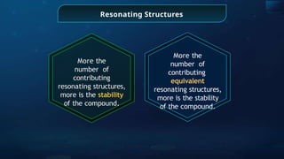 Resonating Structures
More the
number of
contributing
resonating structures,
more is the stability
of the compound.
More the
number of
contributing
equivalent
resonating structures,
more is the stability
of the compound.
 