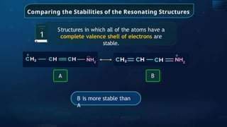 Comparing the Stabilities of the Resonating Structures
Structures in which all of the atoms have a
complete valence shell of electrons are
stable.
1
A B
B is more stable than
A
 