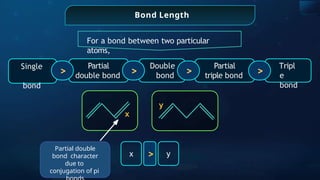 Bond Length
For a bond between two particular
atoms,
>
Single
bond
Partial
double bond >
Double
bond >
Partial
triple bond >
Tripl
e
bond
y
x
x > y
Partial double
bond character
due to
conjugation of pi
 