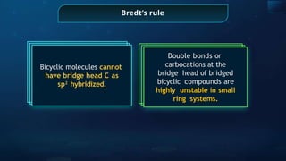Bredt’s rule
Bicyclic molecules cannot
have bridge head C as
sp2
hybridized.
Double bonds or
carbocations at the
bridge head of bridged
bicyclic compounds are
highly unstable in small
ring systems.
 