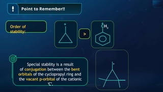 Point to Remember!!
CH2
+
+
>
Order of
stability:
Special stability is a result
of conjugation between the bent
orbitals of the cyclopropyl ring and
the vacant p-orbital of the cationic
‘C’.
+
 