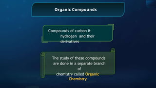 Organic Compounds
Compounds of carbon &
hydrogen and their
derivatives
The study of these compounds
are done in a separate branch
of
chemistry called Organic
Chemistry
 