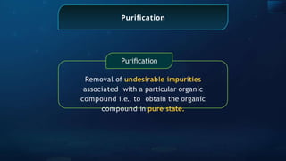 Puriﬁcation
Puriﬁcation
Removal of undesirable impurities
associated with a particular organic
compound i.e., to obtain the organic
compound in pure state.
 