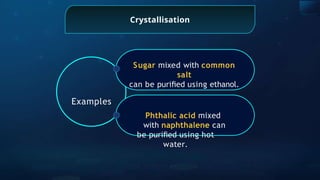 Crystallisation
Sugar mixed with common
salt
can be puriﬁed using ethanol.
Examples
Phthalic acid mixed
with naphthalene can
be puriﬁed using hot
water.
 