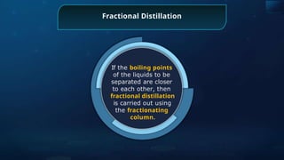Fractional Distillation
If the boiling points
of the liquids to be
separated are closer
to each other, then
fractional distillation
is carried out using
the fractionating
column.
 