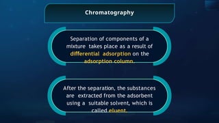 Chromatography
Separation of components of a
mixture takes place as a result of
di erential
ﬀ adsorption on the
adsorption column.
After the separation, the substances
are extracted from the adsorbent
using a suitable solvent, which is
called eluent.
 