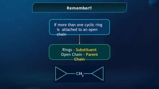 Remember!!
Rings - Substituent
Open Chain - Parent
Chain
If more than one cyclic ring
is attached to an open
chain
 