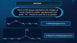 Amines
Name of the groups attached to the nitrogen of
amine should be written alphabetically and
preﬁx “N” should be used for it as position.
N-Methylpropanamine
N-Ethyal-N-methylpropanamine
 