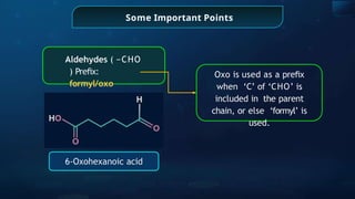 Some Important Points
6-Oxohexanoic acid
Aldehydes ( −CHO
) Preﬁx:
formyl/oxo
Oxo is used as a preﬁx
when ‘C’ of ‘CHO’ is
included in the parent
chain, or else ‘formyl’ is
used.
 