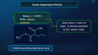 Some Important Points
2-(Methoxycarbonyl)pentanoic acid
Esters ( −COOR )
Preﬁx: alkoxy
carbonyl Used when C atom of
ester is directly attached
to the parent chain.
 