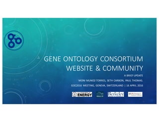 GENE	ONTOLOGY	CONSORTIUM	
WEBSITE	&	COMMUNITY
A	BRIEF	UPDATE
MONI	MUNOZ-TORRES,	 SETH	CARBON,	 PAUL	THOMAS.	
GOC2016	 MEETING,	GENEVA,	SWITZERLAND	|	16	APRIL	2016
 
