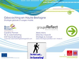 Géocaching en Haute-Bretagne Stratégie globale d’usages mobile Caroline Pionner TIC & webmarketing CDT Haute-Bretagne [email_address] Alexis Mons Directeur Associé Stratégie & Conseil alexis.mons@groupereflect.net / @alecm 