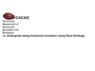 CACAO
Community
Assessment of
Community
Annotation with
Ontologies
i.e. Undergrads doing functional annotation using Gene Ontology
 