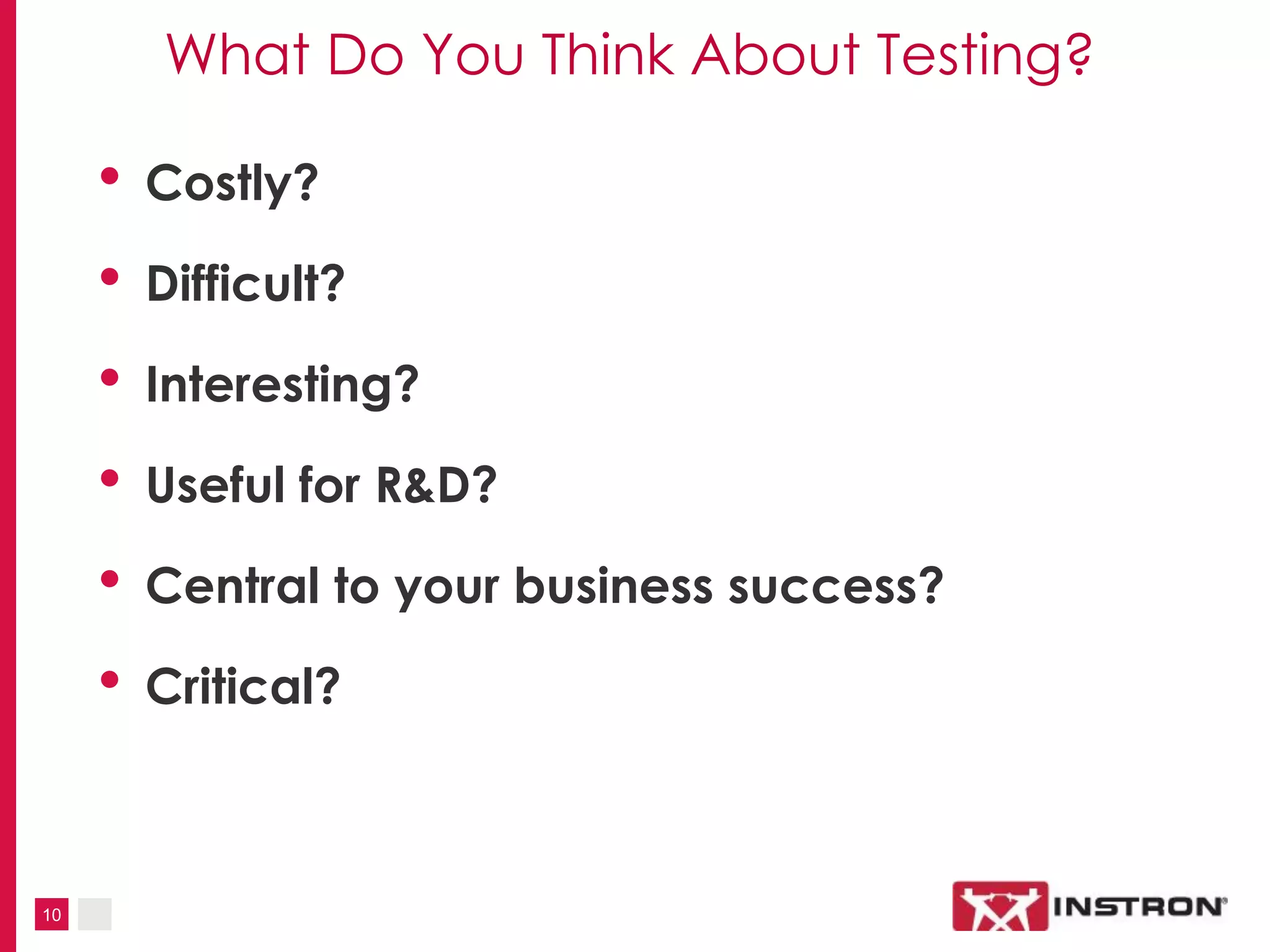 10
What Do You Think About Testing?
• Costly?
• Difficult?
• Interesting?
• Useful for R&D?
• Central to your business success?
• Critical?
 