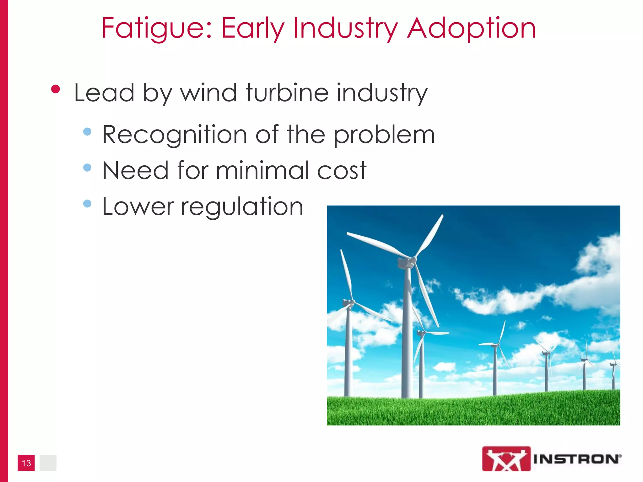 13
Fatigue: Early Industry Adoption
• Lead by wind turbine industry
• Recognition of the problem
• Need for minimal cost
• Lower regulation
 