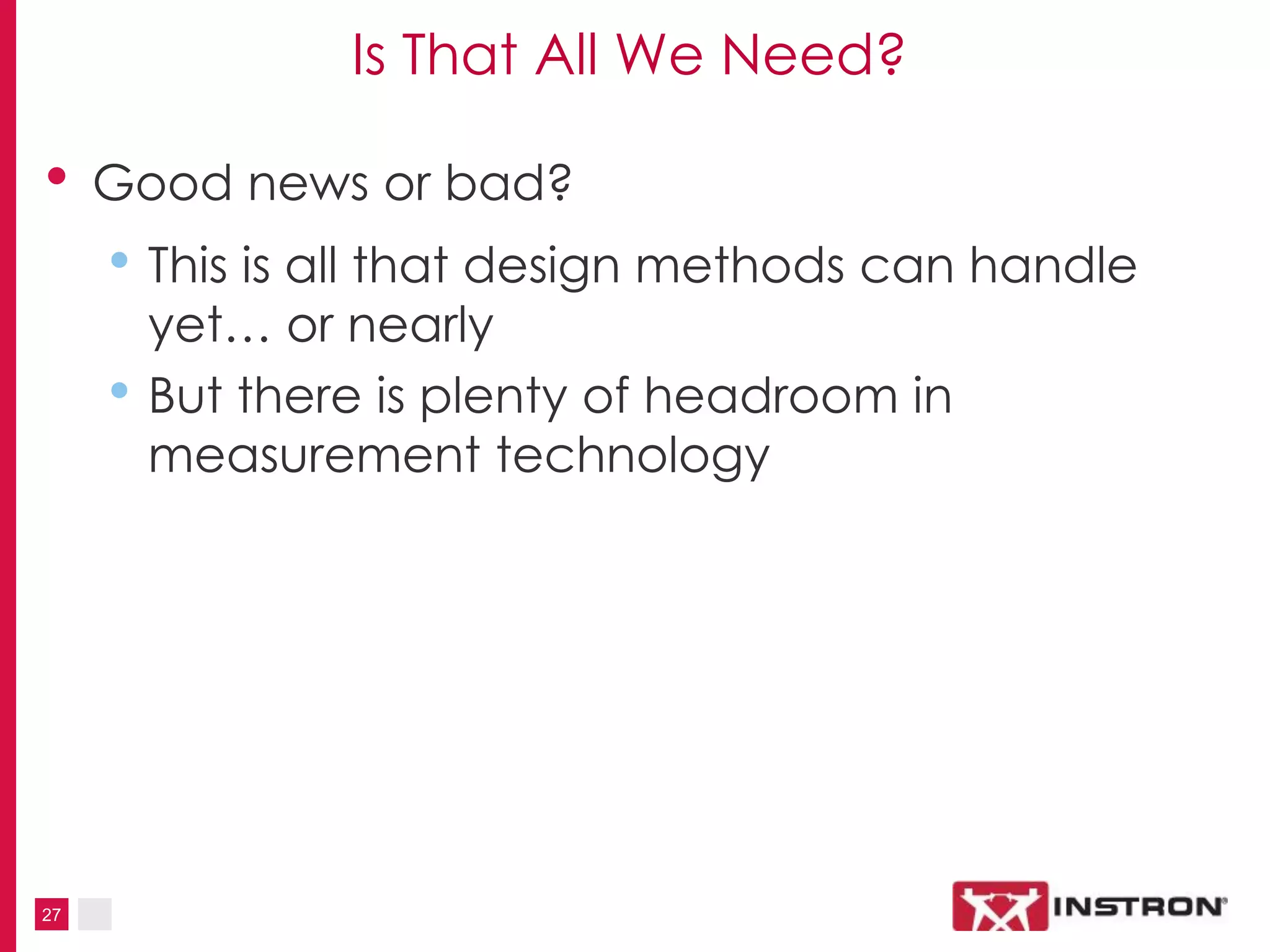 27
Is That All We Need?
• Good news or bad?
• This is all that design methods can handle
yet… or nearly
• But there is plenty of headroom in
measurement technology
 