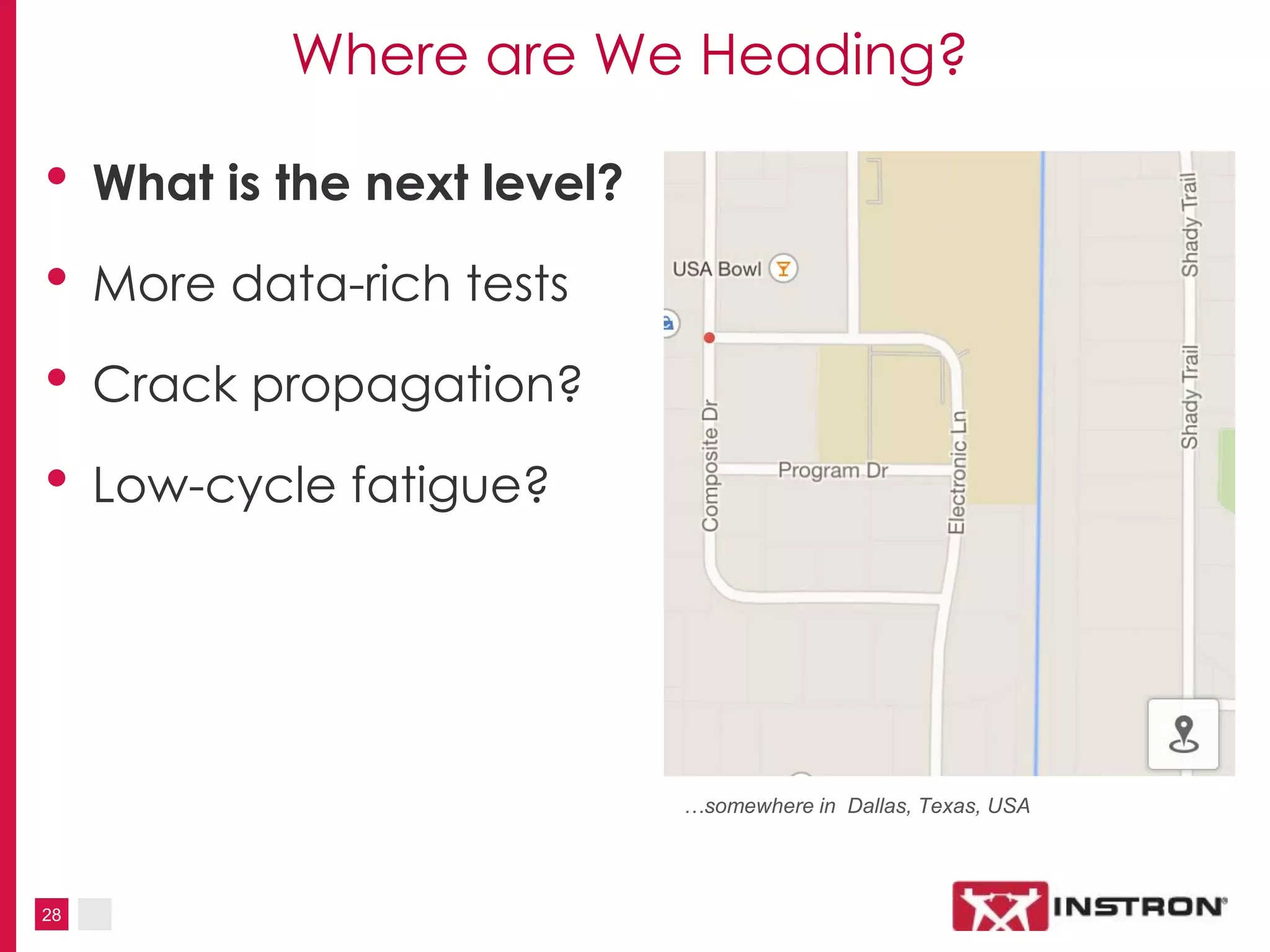 28
Where are We Heading?
• What is the next level?
• More data-rich tests
• Crack propagation?
• Low-cycle fatigue?
…somewhere in Dallas, Texas, USA
 
