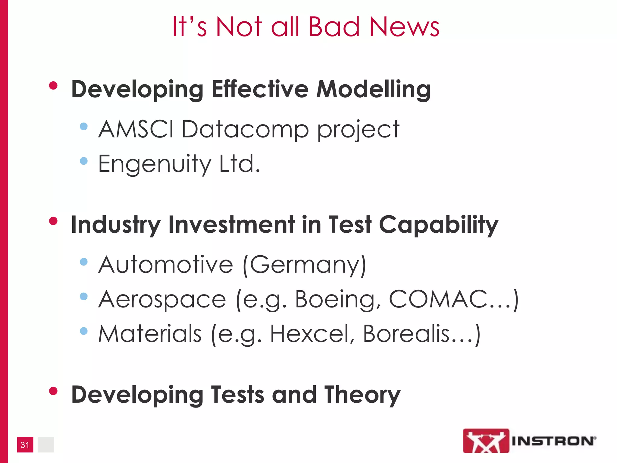 31
It’s Not all Bad News
• Developing Effective Modelling
• AMSCI Datacomp project
• Engenuity Ltd.
• Industry Investment in Test Capability
• Automotive (Germany)
• Aerospace (e.g. Boeing, COMAC…)
• Materials (e.g. Hexcel, Borealis…)
• Developing Tests and Theory
 