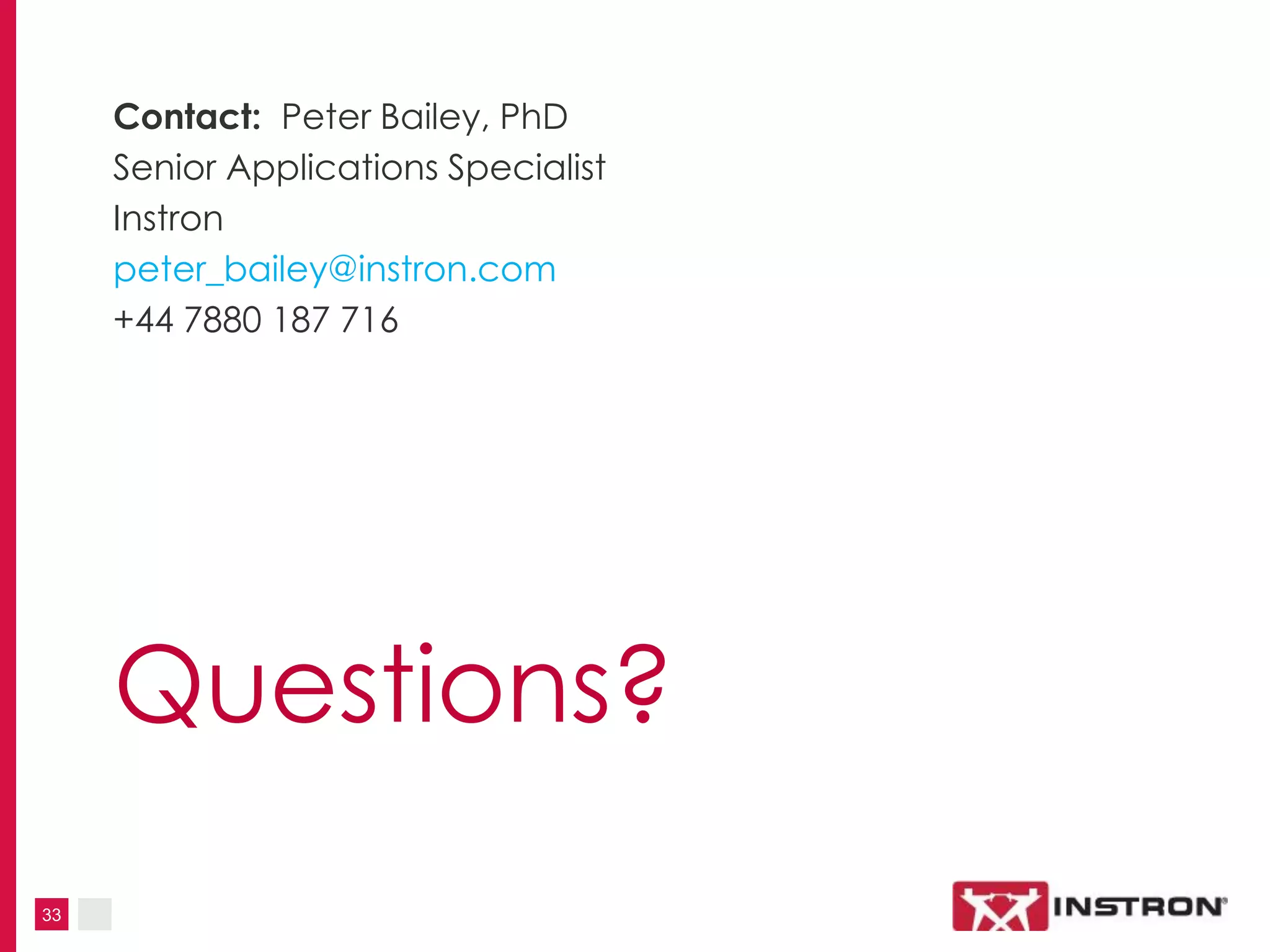 33
Questions?
Contact: Peter Bailey, PhD
Senior Applications Specialist
Instron
peter_bailey@instron.com
+44 7880 187 716
 