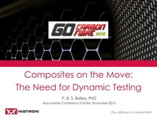 P. B. S. Bailey, PhD
Manchester Conference Centre, November 2015
Composites on the Move:
The Need for Dynamic Testing
 
