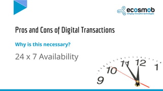 Pros and Cons of Digital Transactions
Why is this necessary?
24 x 7 Availability
 