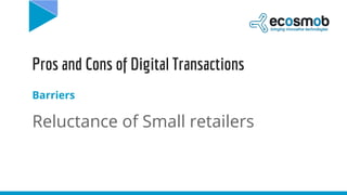 Pros and Cons of Digital Transactions
Barriers
Reluctance of Small retailers
 