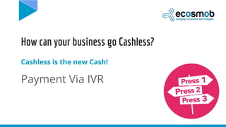 How can your business go Cashless?
Cashless is the new Cash!
Payment Via IVR
 