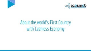 About the world’s First Country
with Cashless Economy
 