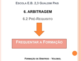 6. ARBITRAGEM
6.2 PRÉ-REQUISITO
ESCOLA E.B. 2,3 GUALDIM PAIS
FORMAÇÃO DE ÁRBITROS - VOLEIBOL
FREQUENTAR A FORMAÇÃO
 