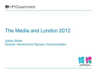 The Media and London 2012
Godric Smith
Director, Government Olympic Communication
 