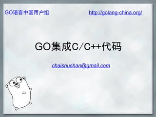 GO语言中国用户组                http://golang-china.org/




      GO集成C/C++代码
            chaishushan@gmail.com
 