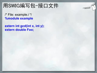 用SWIG编写包-接口文件
/* File: example.i */
%module example

extern int gcd(int x, int y);
extern double Foo;
 