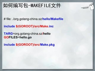 如何编写包-MAKEFILE文件

# file: ./org.golang-china.sz/hello/Makefile

include $(GOROOT)/src/Make.inc

TARG=org.golang-china.sz/hello
GOFILES=hello.go

include $(GOROOT)/src/Make.pkg
 