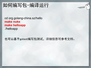 如何编写包-编译运行

cd org.golang-china.sz/hello
make nuke
make helloapp
./helloapp


也可以基于gotest编写包测试，详细信息可参考文档。
 