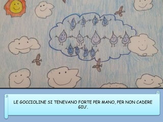 LE GOCCIOLINE SI TENEVANO FORTE PER MANO, PER NON CADERE
GIU’.
 