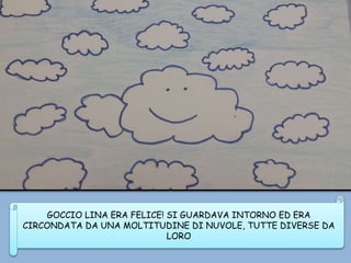 GOCCIO LINA ERA FELICE! SI GUARDAVA INTORNO ED ERA
CIRCONDATA DA UNA MOLTITUDINE DI NUVOLE, TUTTE DIVERSE DA
LORO
 