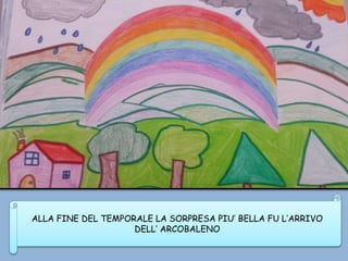 ALLA FINE DEL TEMPORALE LA SORPRESA PIU’ BELLA FU L’ARRIVO
DELL’ ARCOBALENO
 