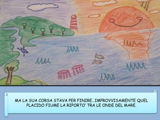 MA LA SUA CORSA STAVA PER FINIRE…IMPROVVISAMENTE QUEL
PLACIDO FIUME LA RIPORTO’ TRA LE ONDE DEL MARE.
 